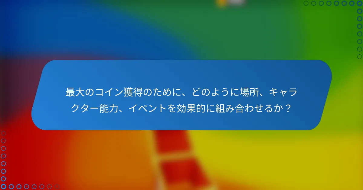 最大のコイン獲得のために、どのように場所、キャラクター能力、イベントを効果的に組み合わせるか？